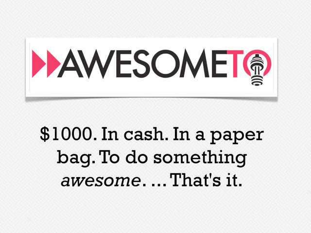 $1000. In cash. In a paper
bag. To do something
awesome. ... That's it.
