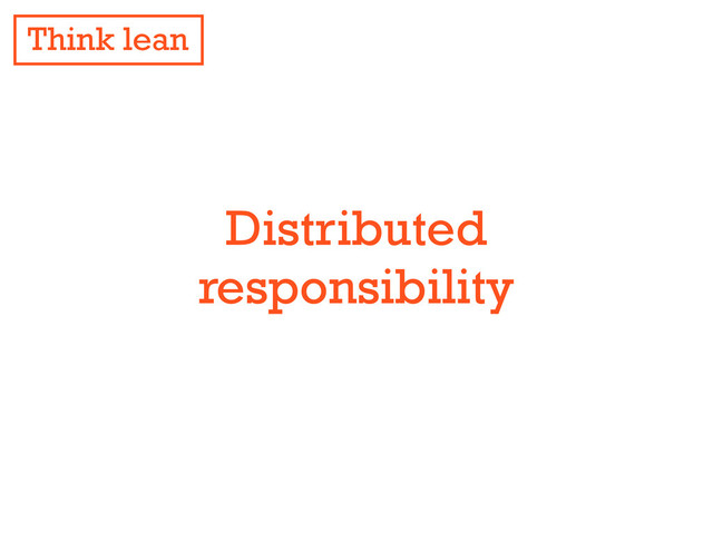 Distributed
responsibility
Distributed
responsibility
Think lean
