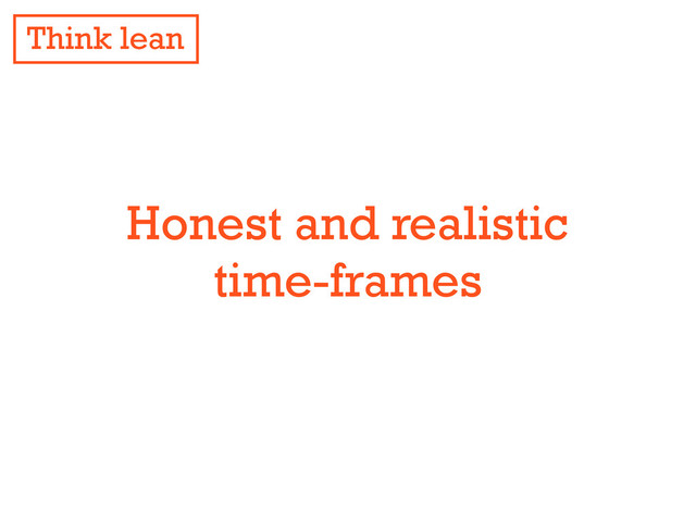 Honest and realistic
time-frames
Think lean
