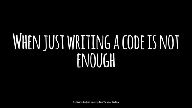 When just writing a code is not
enough
2 — Source Code as Input, by Paul Taykalo, MacPaw
