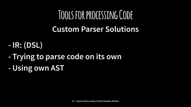 Tools for processing Code
Custom Parser Solutions
- IR: (DSL)
- Trying to parse code on its own
- Using own AST
19 — Source Code as Input, by Paul Taykalo, MacPaw
