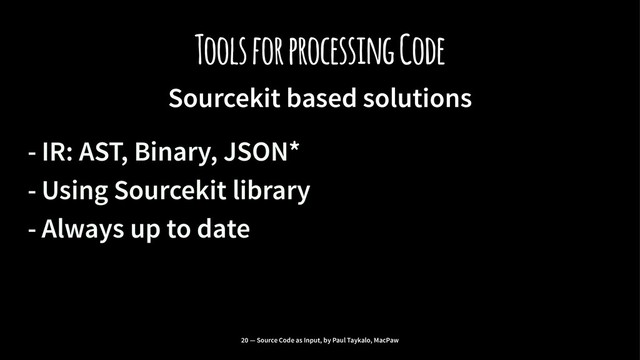 Tools for processing Code
Sourcekit based solutions
- IR: AST, Binary, JSON*
- Using Sourcekit library
- Always up to date
20 — Source Code as Input, by Paul Taykalo, MacPaw
