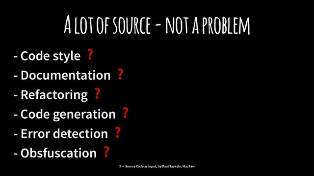A lot of source - not a problem
- Code style
❓
- Documentation
❓
- Refactoring
❓
- Code generation
❓
- Error detection
❓
- Obsfuscation
❓
3 — Source Code as Input, by Paul Taykalo, MacPaw
