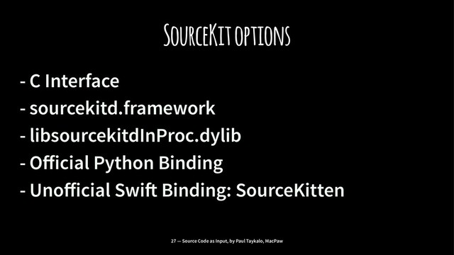 SourceKit options
- C Interface
- sourcekitd.framework
- libsourcekitdInProc.dylib
- Oﬀicial Python Binding
- Unoﬀicial Swi" Binding: SourceKitten
27 — Source Code as Input, by Paul Taykalo, MacPaw

