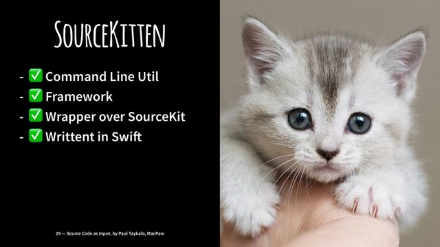 SourceKitten
-
✅
Command Line Util
-
✅
Framework
-
✅
Wrapper over SourceKit
-
✅
Writtent in Swi!
29 — Source Code as Input, by Paul Taykalo, MacPaw
