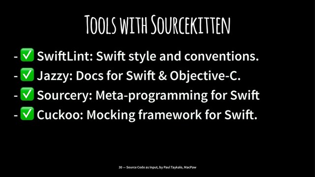 Tools with Sourcekitten
-
✅
Swi!Lint: Swi! style and conventions.
-
✅
Jazzy: Docs for Swi! & Objective-C.
-
✅
Sourcery: Meta-programming for Swi!
-
✅
Cuckoo: Mocking framework for Swi!.
30 — Source Code as Input, by Paul Taykalo, MacPaw
