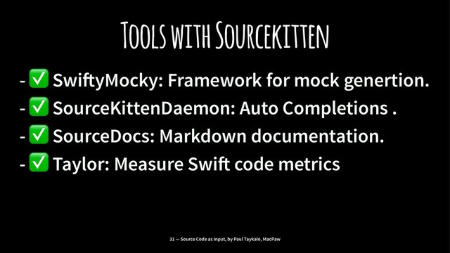 Tools with Sourcekitten
-
✅
Swi!yMocky: Framework for mock genertion.
-
✅
SourceKittenDaemon: Auto Completions .
-
✅
SourceDocs: Markdown documentation.
-
✅
Taylor: Measure Swi! code metrics
31 — Source Code as Input, by Paul Taykalo, MacPaw

