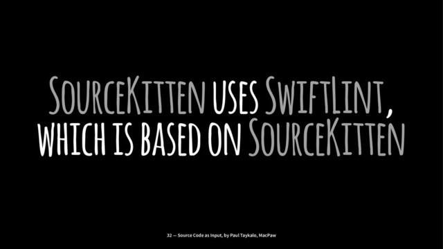 SourceKitten uses SwiftLint,
which is based on SourceKitten
32 — Source Code as Input, by Paul Taykalo, MacPaw
