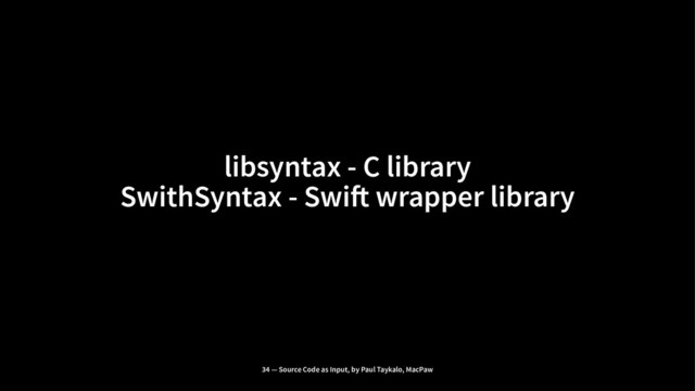 libsyntax - C library
SwithSyntax - Swi! wrapper library
34 — Source Code as Input, by Paul Taykalo, MacPaw
