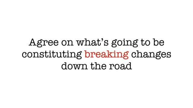 Agree on what’s going to be
constituting breaking changes
down the road
