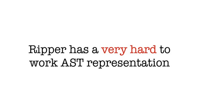 Ripper has a very hard to
work AST representation
