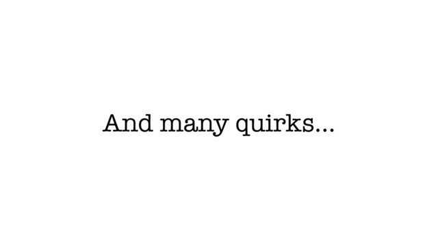 And many quirks…
