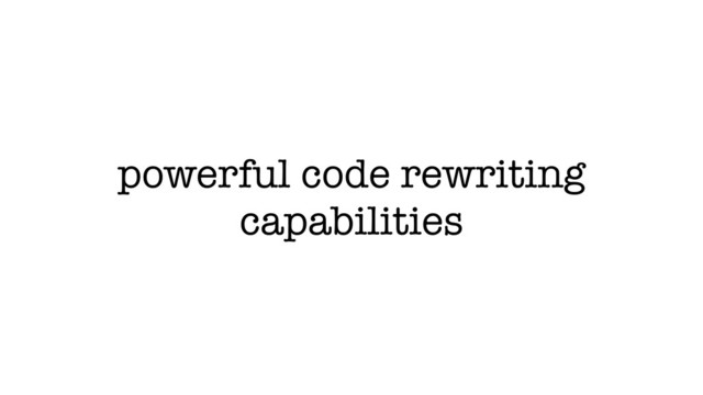 powerful code rewriting
capabilities
