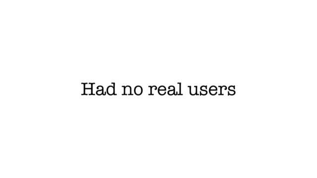 Had no real users
