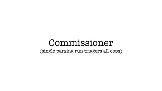 Commissioner
(single parsing run triggers all cops)
