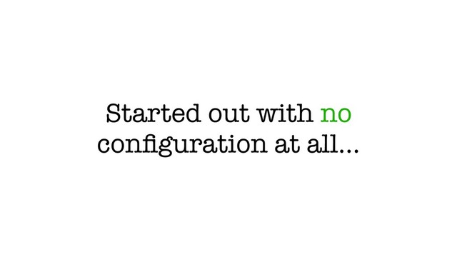 Started out with no
conﬁguration at all…
