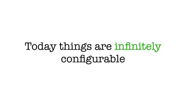 Today things are inﬁnitely
conﬁgurable
