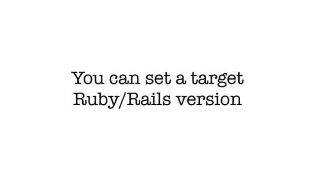 You can set a target
Ruby/Rails version
