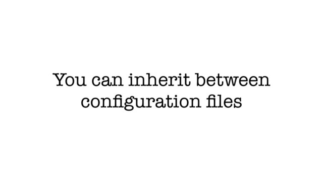 You can inherit between
conﬁguration ﬁles
