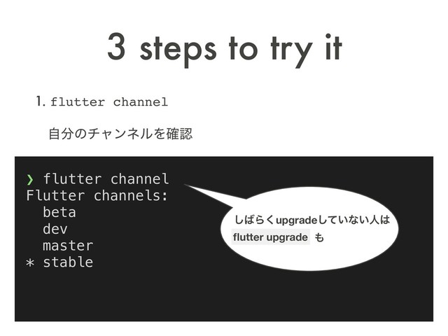 1. flutter channel
ɹࣗ෼ͷνϟϯωϧΛ֬ೝ
 
3 steps to try it
❯ flutter channel
Flutter channels:
beta
dev
master
* stable
͠͹Β͘upgrade͍ͯ͠ͳ͍ਓ͸
ﬂutter upgrade ΋
ﬂutter upgrade
