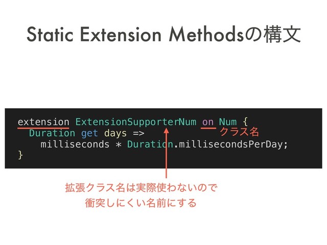 Static Extension Methodsͷߏจ
extension ExtensionSupporterNum on Num {
Duration get days =>
milliseconds * Duration.millisecondsPerDay;
}
Ϋϥε໊
֦ுΫϥε໊͸࣮ࡍ࢖Θͳ͍ͷͰ
িಥ͠ʹ໊͍͘લʹ͢Δ
