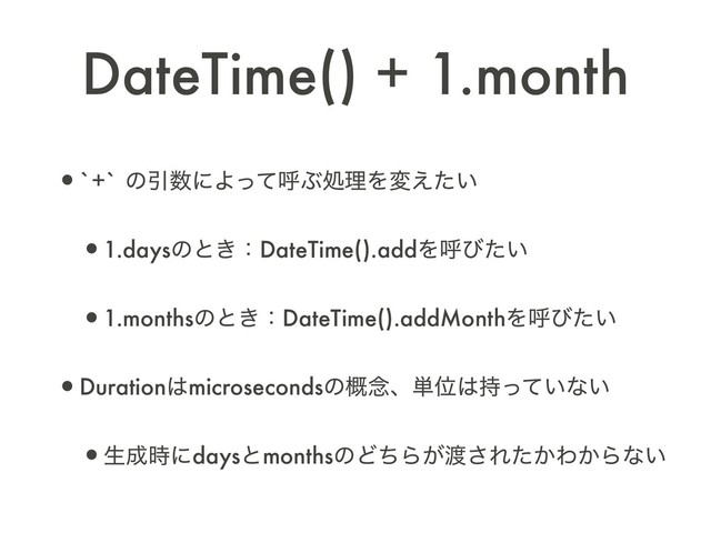 DateTime() + 1.month
•`+` ͷҾ਺ʹΑͬͯݺͿॲཧΛม͍͑ͨ
•1.daysͷͱ͖ɿDateTime().addΛݺͼ͍ͨ
•1.monthsͷͱ͖ɿDateTime().addMonthΛݺͼ͍ͨ
•Duration͸microsecondsͷ֓೦ɺ୯Ґ͸͍࣋ͬͯͳ͍
•ੜ੒࣌ʹdaysͱmonthsͷͲͪΒ͕౉͞Ε͔ͨΘ͔Βͳ͍
