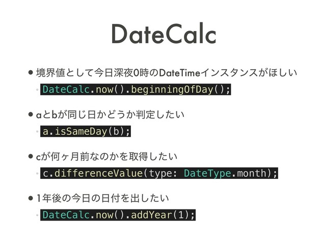 •ڥք஋ͱͯ͠ࠓ೔ਂ໷0࣌ͷDateTimeΠϯελϯε͕΄͍͠
DateCalc.now().beginningOfDay();
•aͱb͕ಉ͡೔͔Ͳ͏͔൑ఆ͍ͨ͠
a.isSameDay(b);
•c͕Կϲ݄લͳͷ͔Λऔಘ͍ͨ͠
c.differenceValue(type: DateType.month);
•1೥ޙͷࠓ೔ͷ೔෇Λग़͍ͨ͠
DateCalc.now().addYear(1);
DateCalc

