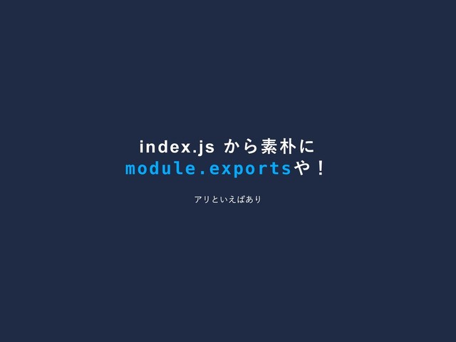 index.js
から素朴に
module.exports
や！
アリといえばあり
