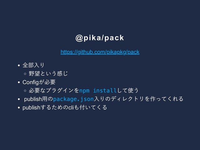 @pika/pack
https://github.com/pikapkg/pack
全部入り
野望という感じ
Config
が必要
必要なプラグインをnpm install
して使う
publish
用のpackage.json
入りのディレクトリを作ってくれる
publish
するためのcli
も付いてくる
