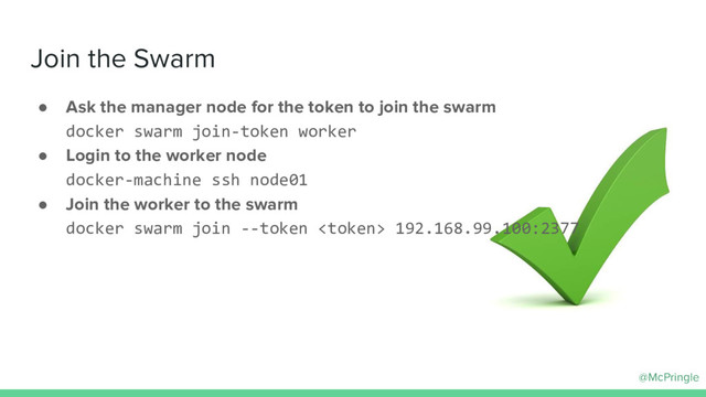 @McPringle
Join the Swarm
● Ask the manager node for the token to join the swarm
docker swarm join-token worker
● Login to the worker node
docker-machine ssh node01
● Join the worker to the swarm
docker swarm join --token  192.168.99.100:2377
