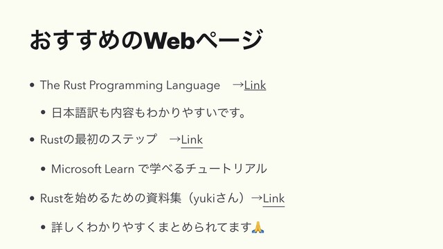 ͓͢͢ΊͷWebϖʔδ
• The Rust Programming LanguageɹˠLink


• ೔ຊޠ༁΋಺༰΋Θ͔Γ΍͍͢Ͱ͢ɻ


• Rustͷ࠷ॳͷεςοϓɹˠLink


• Microsoft Learn Ͱֶ΂ΔνϡʔτϦΞϧ


• RustΛ࢝ΊΔͨΊͷࢿྉूʢyuki͞ΜʣˠLink


• ৄ͘͠Θ͔Γ΍͘͢·ͱΊΒΕͯ·͢🙏
