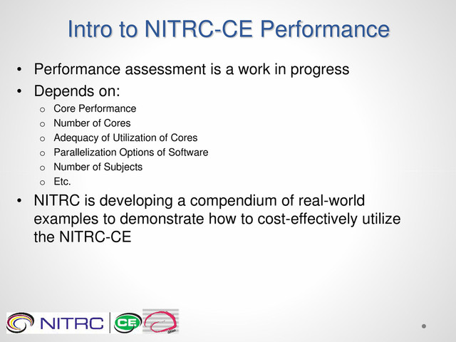 Intro to NITRC-CE Performance
• Performance assessment is a work in progress
• Depends on:
o Core Performance
o Number of Cores
o Adequacy of Utilization of Cores
o Parallelization Options of Software
o Number of Subjects
o Etc.
• NITRC is developing a compendium of real-world
examples to demonstrate how to cost-effectively utilize
the NITRC-CE
