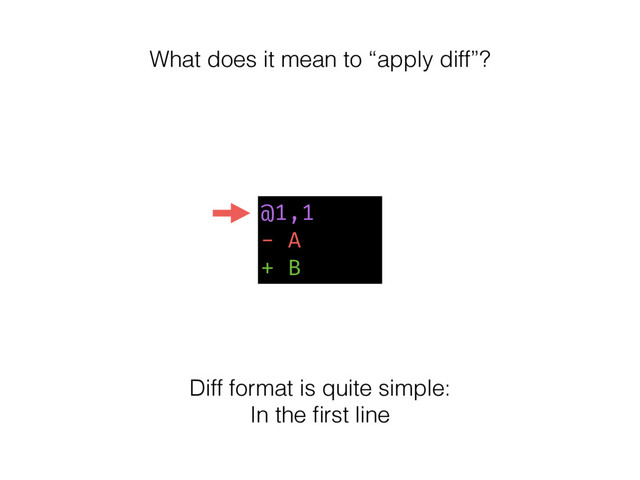 @1,1
- A
+ B
What does it mean to “apply diff”?
Diff format is quite simple:
In the ﬁrst line
