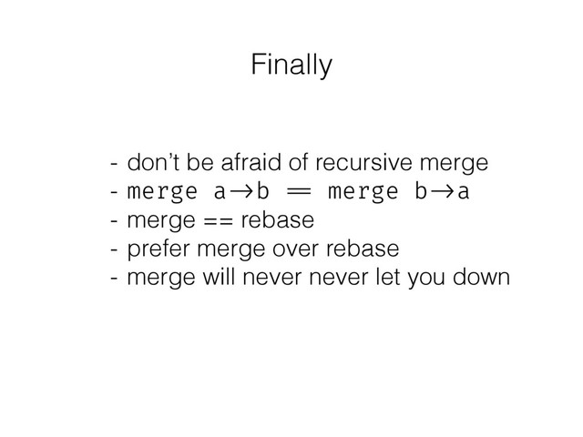 Finally
- don’t be afraid of recursive merge
- merge a ->b == merge b ->a
- merge == rebase
- prefer merge over rebase
- merge will never never let you down
