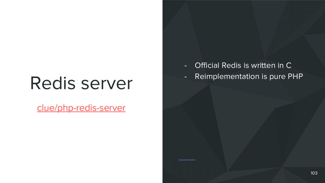 Redis server
103
clue/php-redis-server
- Official Redis is written in C
- Reimplementation is pure PHP

