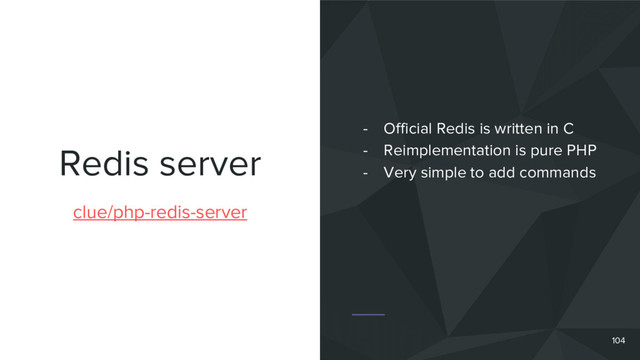Redis server
104
clue/php-redis-server
- Official Redis is written in C
- Reimplementation is pure PHP
- Very simple to add commands
