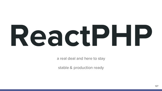 ReactPHP
127
a real deal and here to stay
stable & production ready
