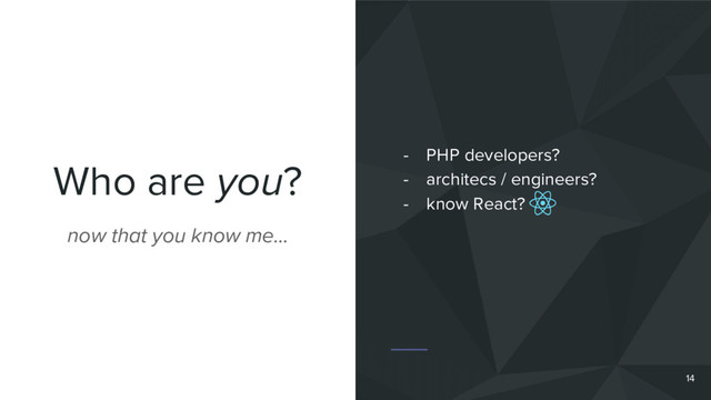 Who are you?
14
now that you know me…
- PHP developers?
- architecs / engineers?
- know React?
