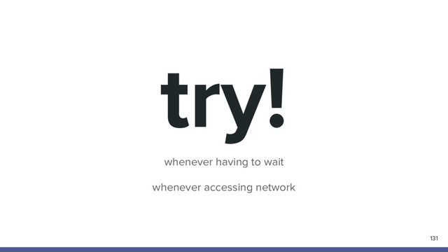try!
whenever having to wait
whenever accessing network
131
