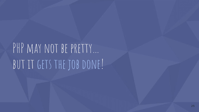 PHP may not be pretty…
but it gets the job done!
25
