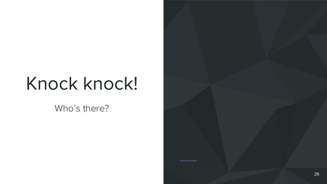 Knock knock!
Who’s there?
26
