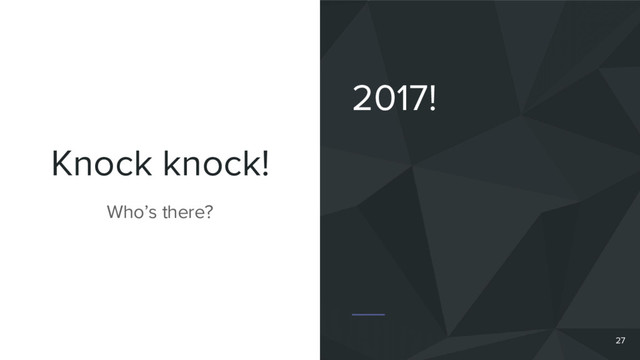 Knock knock!
2017!
Who’s there?
27
