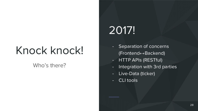 Knock knock!
2017!
- Separation of concerns
(Frontend↔Backend)
- HTTP APIs (RESTful)
- Integration with 3rd parties
- Live-Data (ticker)
- CLI tools
Who’s there?
28
