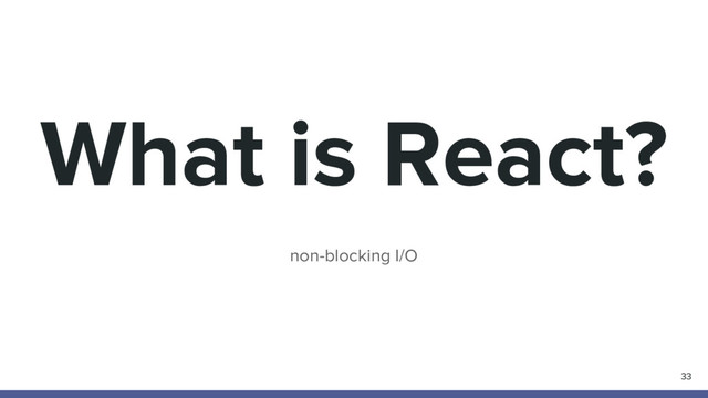 What is React?
non-blocking I/O
33
