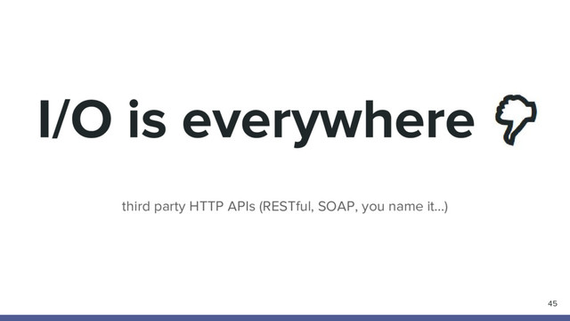 I/O is everywhere
third party HTTP APIs (RESTful, SOAP, you name it…)
45
