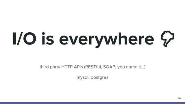 I/O is everywhere
third party HTTP APIs (RESTful, SOAP, you name it…)
mysql, postgres
46
