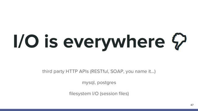 I/O is everywhere
third party HTTP APIs (RESTful, SOAP, you name it…)
mysql, postgres
filesystem I/O (session files)
47
