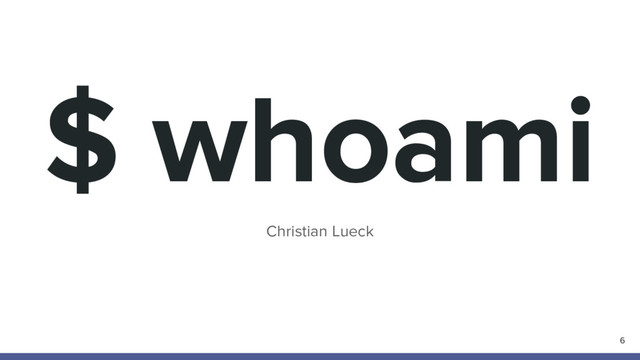 $ whoami
Christian Lueck
6
