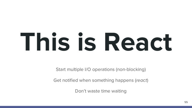 This is React
55
Start multiple I/O operations (non-blocking)
Get notified when something happens (react)
Don’t waste time waiting
