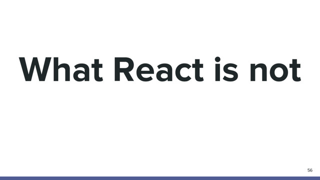 What React is not
56
